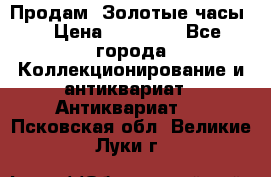 Продам “Золотые часы“ › Цена ­ 60 000 - Все города Коллекционирование и антиквариат » Антиквариат   . Псковская обл.,Великие Луки г.